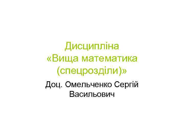 Дисципліна «Вища математика (спецрозділи)» Доц. Омельченко Сергій Васильович 