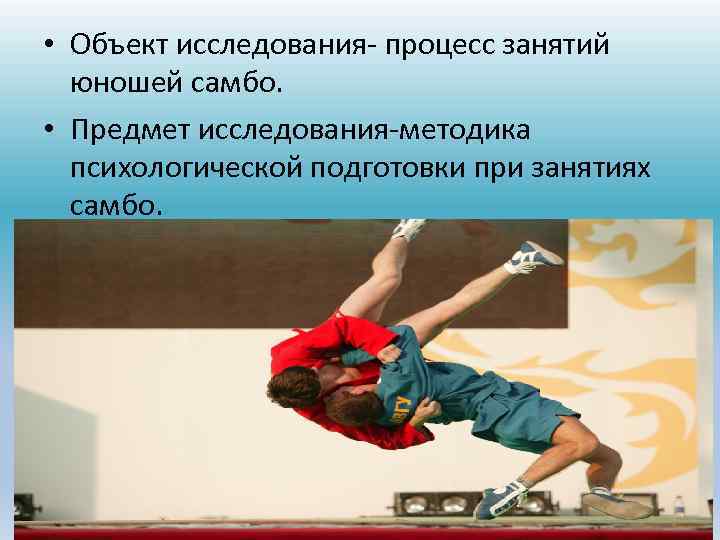 • Объект исследования- процесс занятий юношей самбо. • Предмет исследования-методика психологической подготовки при