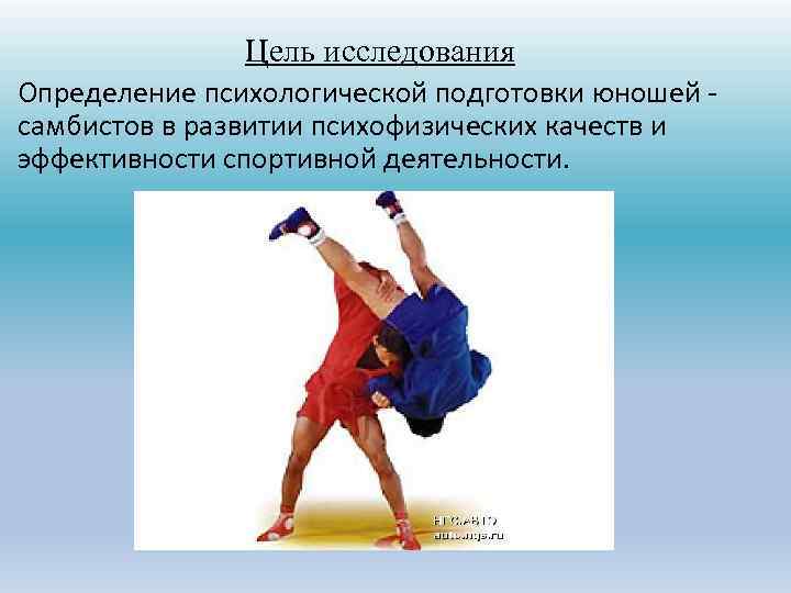 Цель исследования Определение психологической подготовки юношей самбистов в развитии психофизических качеств и эффективности спортивной