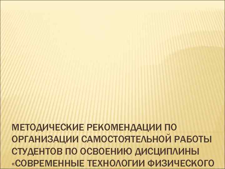 МЕТОДИЧЕСКИЕ РЕКОМЕНДАЦИИ ПО ОРГАНИЗАЦИИ САМОСТОЯТЕЛЬНОЙ РАБОТЫ СТУДЕНТОВ ПО ОСВОЕНИЮ ДИСЦИПЛИНЫ «СОВРЕМЕННЫЕ ТЕХНОЛОГИИ ФИЗИЧЕСКОГО 