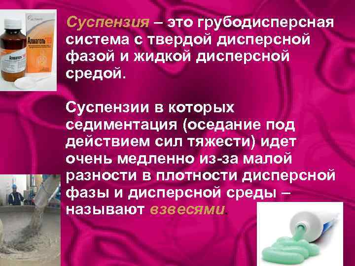 Суспензия – это грубодисперсная система с твердой дисперсной фазой и жидкой дисперсной средой. Суспензии