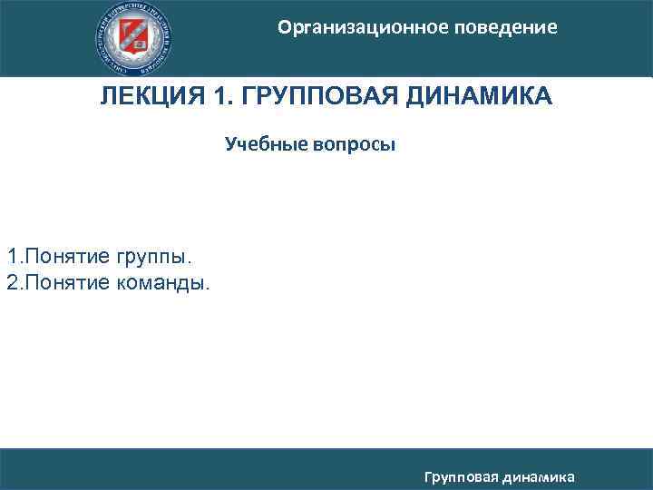 Организационное поведение ЛЕКЦИЯ 1. ГРУППОВАЯ ДИНАМИКА Учебные вопросы 1. Понятие группы. 2. Понятие команды.