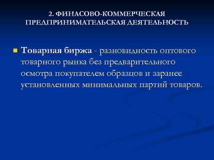 2. ФИНАСОВО-КОММЕРЧЕСКАЯ ПРЕДПРИНИМАТЕЛЬСКАЯ ДЕЯТЕЛЬНОСТЬ n Товарная биржа - разновидность оптового товарного рынка без предварительного