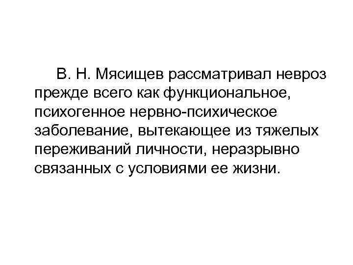 В. Н. Мясищев рассматривал невроз прежде всего как функциональное, психогенное нервно-психическое заболевание, вытекающее из