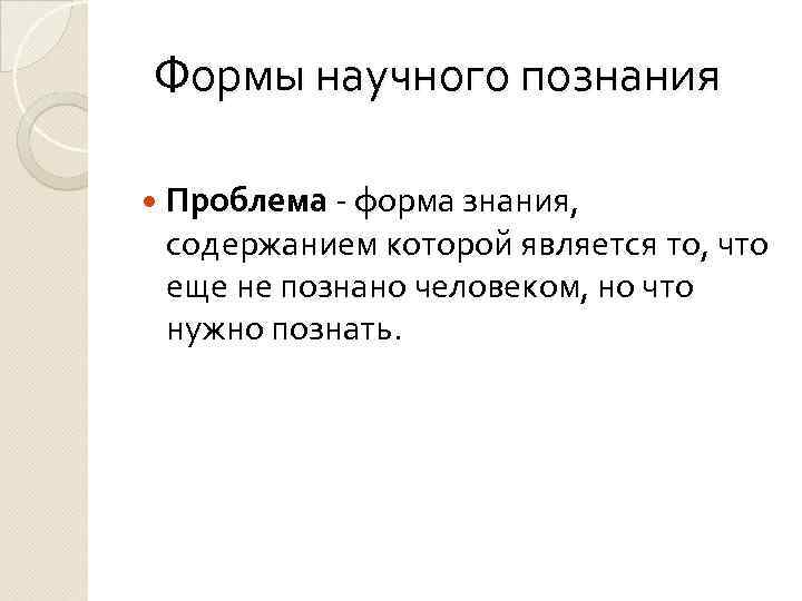 Формы научного познания Проблема - форма знания, содержанием которой является то, что еще не