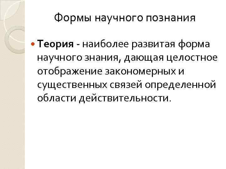  Формы научного познания Теория - наиболее развитая форма научного знания, дающая целостное отображение