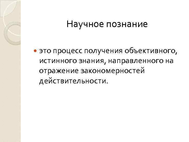 Научное познание это процесс получения объективного, истинного знания, направленного на отражение закономерностей действительности. 