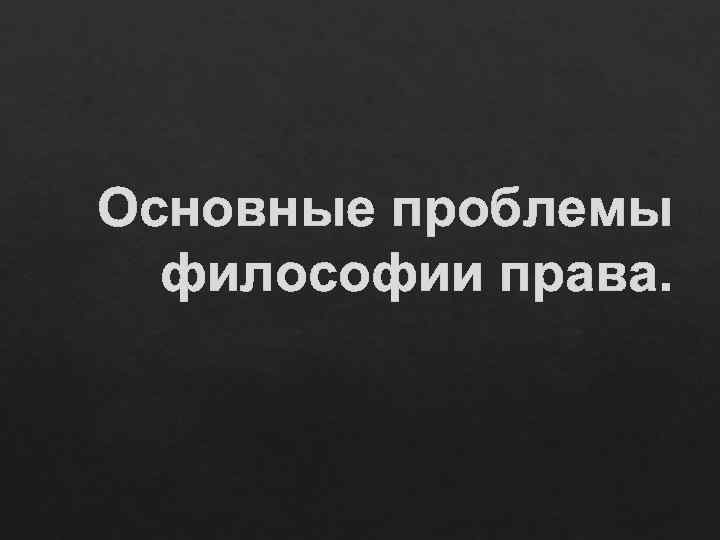Основные проблемы философии права. 