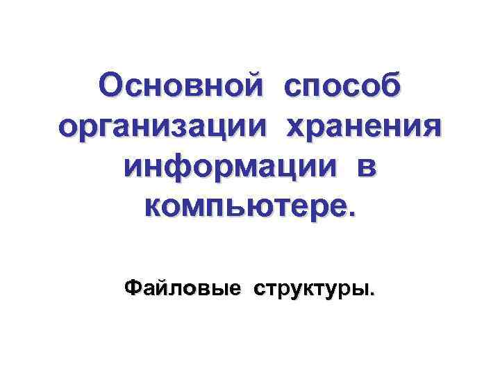 Основной способ организации хранения информации в компьютере. Файловые структуры. 