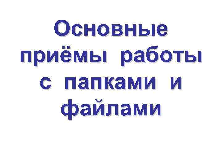Основные приёмы работы с папками и файлами 
