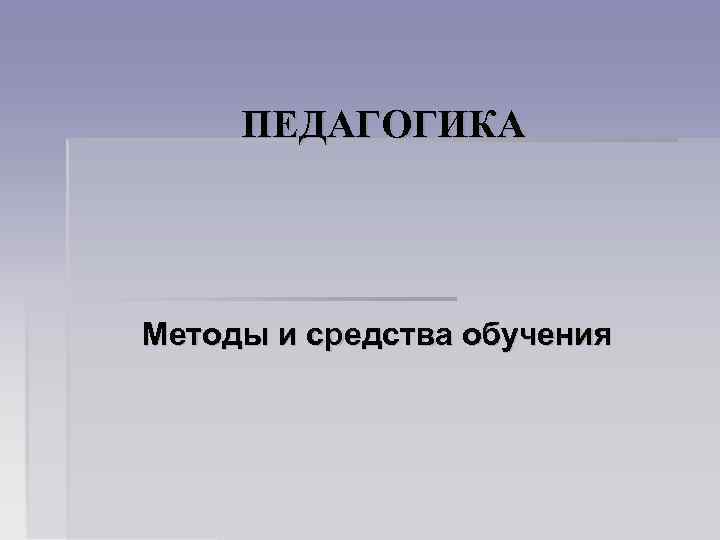 ПЕДАГОГИКА Методы и средства обучения 