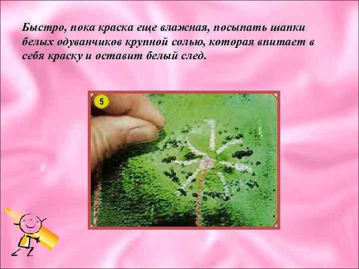 Быстро, пока краска еще влажная, посыпать шапки белых одуванчиков крупной солью, которая впитает в