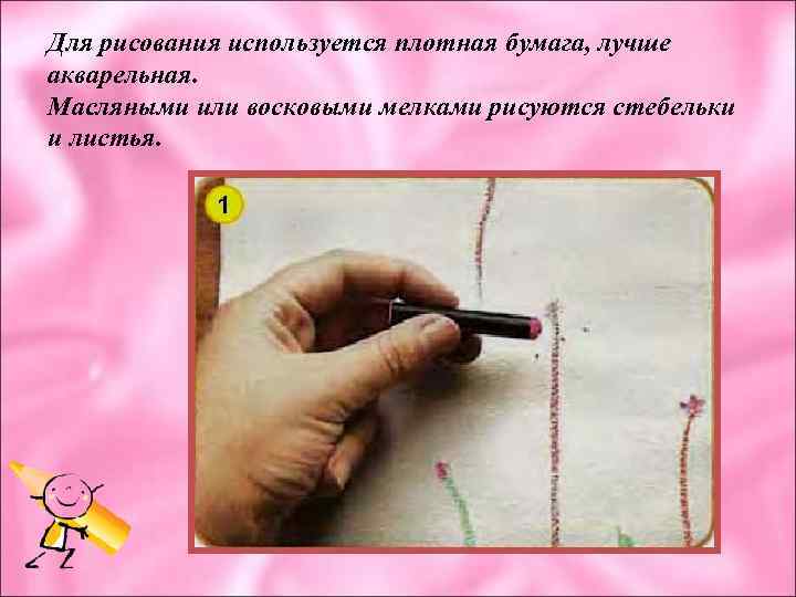 Для рисования используется плотная бумага, лучше акварельная. Масляными или восковыми мелками рисуются стебельки и