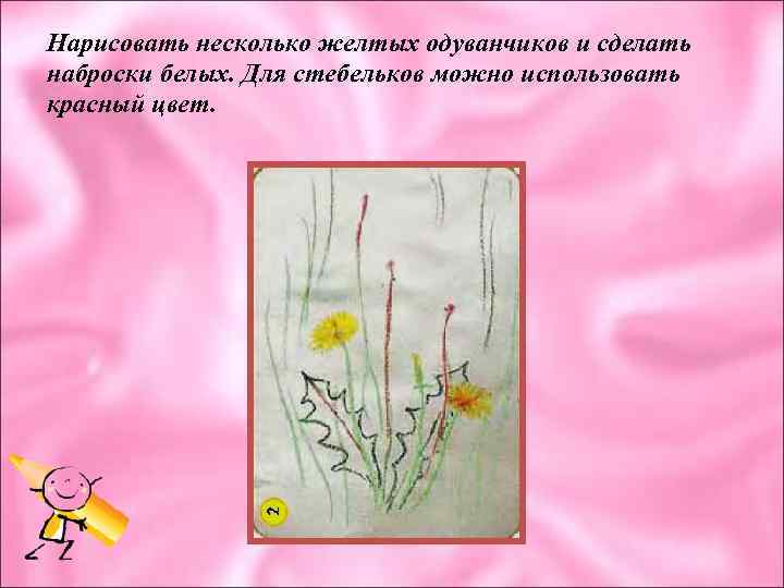 Нарисовать несколько желтых одуванчиков и сделать наброски белых. Для стебельков можно использовать красный цвет.