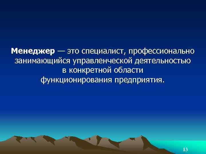 Менеджер — это специалист, профессионально занимающийся управленческой деятельностью в конкретной области функционирования предприятия. 13