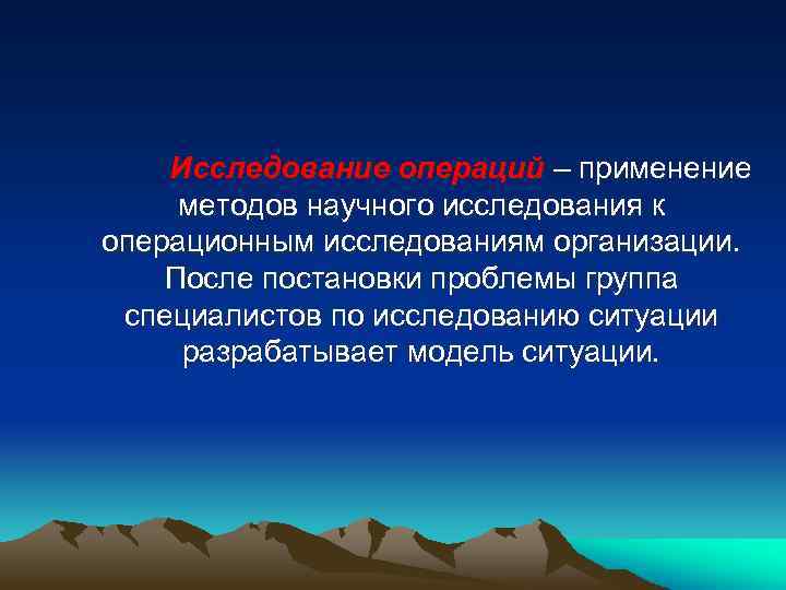 Исследование операций – применение методов научного исследования к операционным исследованиям организации. После постановки проблемы