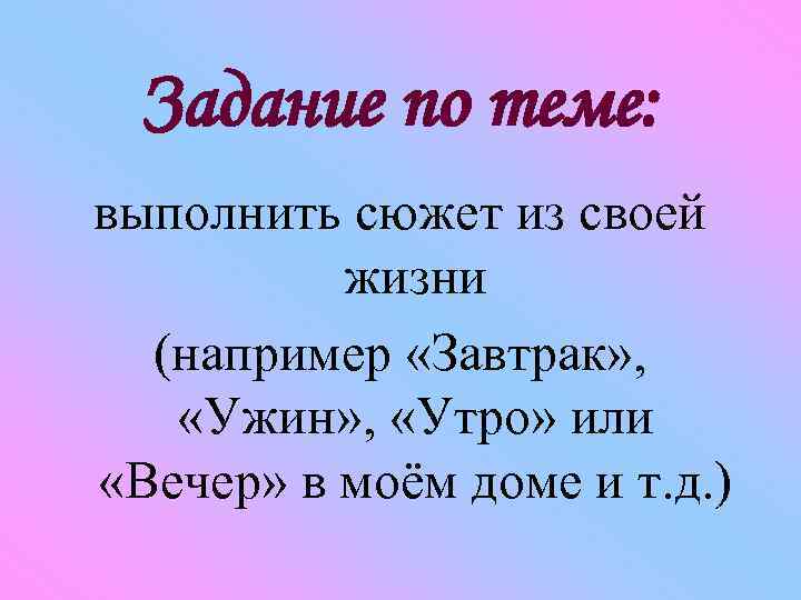 Задание по теме: выполнить сюжет из своей жизни (например «Завтрак» , «Ужин» , «Утро»