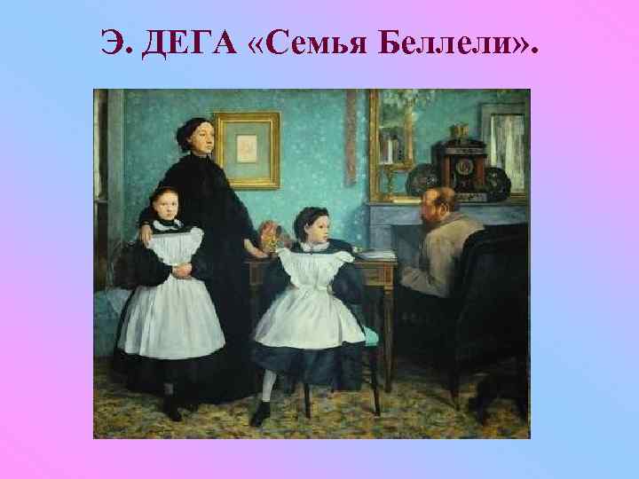 Э. ДЕГА «Семья Беллели» . 
