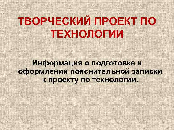 ТВОРЧЕСКИЙ ПРОЕКТ ПО ТЕХНОЛОГИИ Информация о подготовке и оформлении пояснительной записки к проекту по