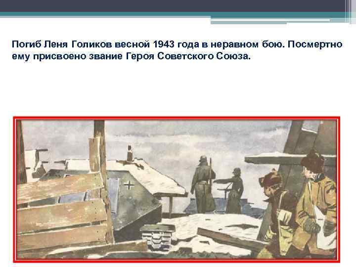 Погиб Леня Голиков весной 1943 года в неравном бою. Посмертно ему присвоено звание Героя