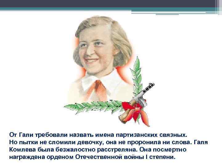 От Гали требовали назвать имена партизанских связных. Но пытки не сломили девочку, она не