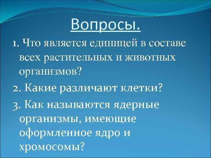 Вопросы. 1. Что является единицей в составе всех растительных и животных организмов? 2. Какие