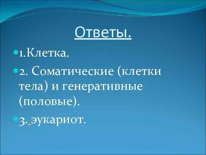 Ответы. 1. Клетка. 2. Соматические (клетки тела) и генеративные (половые). 3. эукариот. 