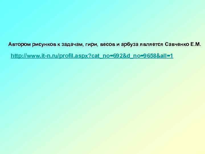 Автором рисунков к задачам, гири, весов и арбуза является Савченко Е. М. http: //www.
