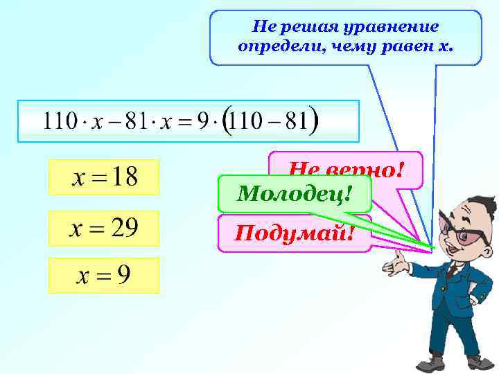 Не решая уравнение определи, чему равен х. Не верно! Молодец! Подумай! 