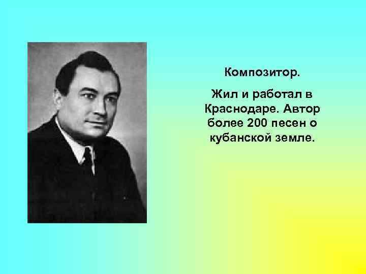 Композитор. Жил и работал в Краснодаре. Автор более 200 песен о кубанской земле. 
