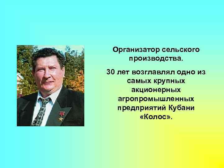 Организатор сельского производства. 30 лет возглавлял одно из самых крупных акционерных агропромышленных предприятий Кубани