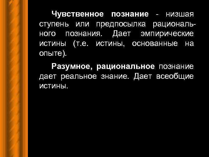 Чувственное познание - низшая ступень или предпосылка рационального познания. Дает эмпирические истины (т. е.