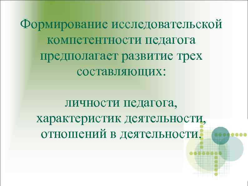 Формирование исследовательской компетентности педагога предполагает развитие трех составляющих: личности педагога, характеристик деятельности, отношений в