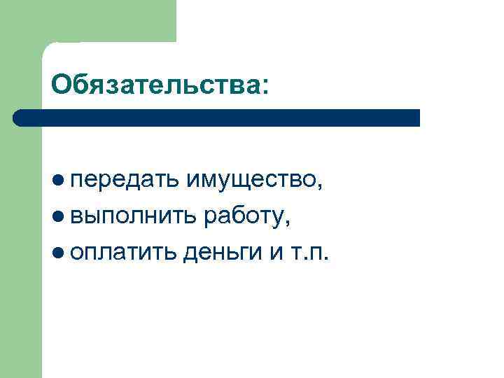 Обязательства: l передать имущество, l выполнить работу, l оплатить деньги и т. п. 