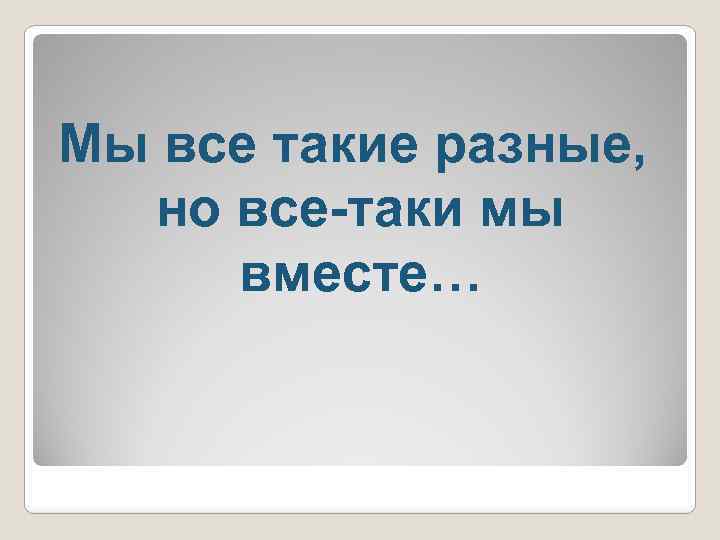Мы все такие разные, но все-таки мы вместе… 