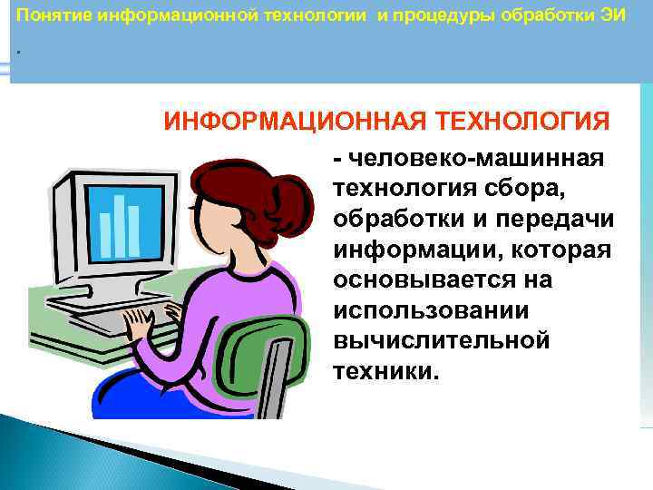 Понятие информационной технологии и процедуры обработки ЭИ. ИНФОРМАЦИОННАЯ ТЕХНОЛОГИЯ - человеко-машинная технология сбора, обработки