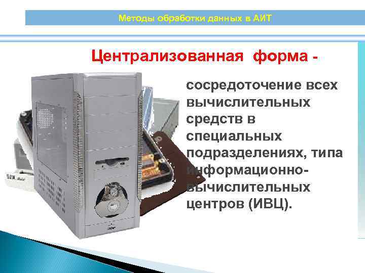 Методы обработки данных в АИТ Централизованная форма сосредоточение всех вычислительных средств в специальных подразделениях,