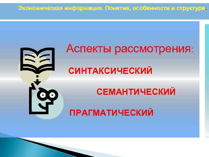 Экономическая информация. Понятие, особенности и структура. Аспекты рассмотрения: СИНТАКСИЧЕСКИЙ СЕМАНТИЧЕСКИЙ ПРАГМАТИЧЕСКИЙ 