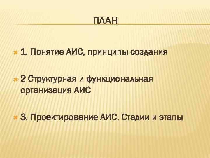 ПЛАН 1. Понятие АИС, принципы создания 2 Структурная и функциональная организация АИС 3. Проектирование