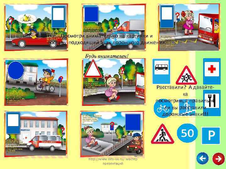 Посмотри внимательно на картинки и поставь подходящий знак дорожного движения. Будь внимателен! Расставили? А