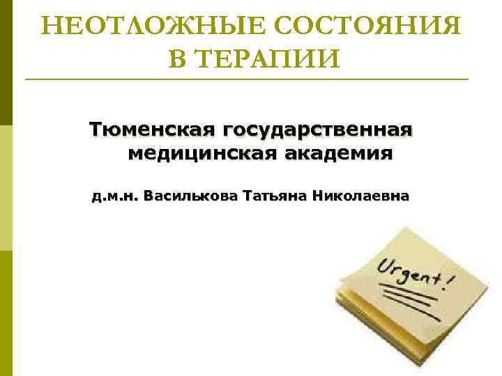 НЕОТЛОЖНЫЕ СОСТОЯНИЯ В ТЕРАПИИ Тюменская государственная медицинская академия д. м. н. Василькова Татьяна Николаевна