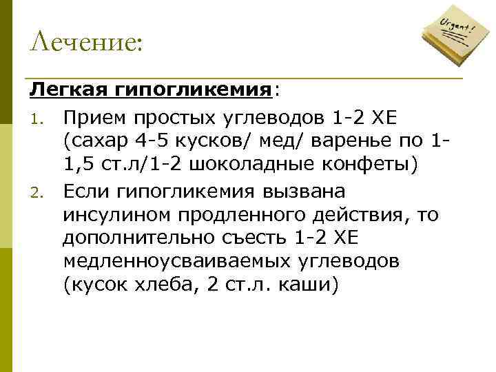 Лечение: Легкая гипогликемия: 1. Прием простых углеводов 1 -2 ХЕ (сахар 4 -5 кусков/