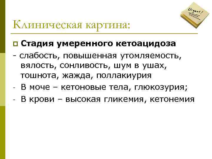 Клиническая картина: Стадия умеренного кетоацидоза - слабость, повышенная утомляемость, вялость, сонливость, шум в ушах,