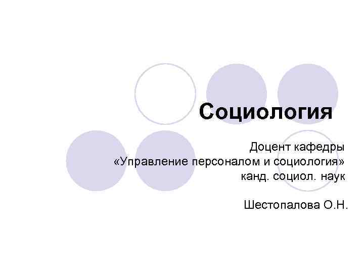 Социология Доцент кафедры «Управление персоналом и социология» канд. социол. наук Шестопалова О. Н. 