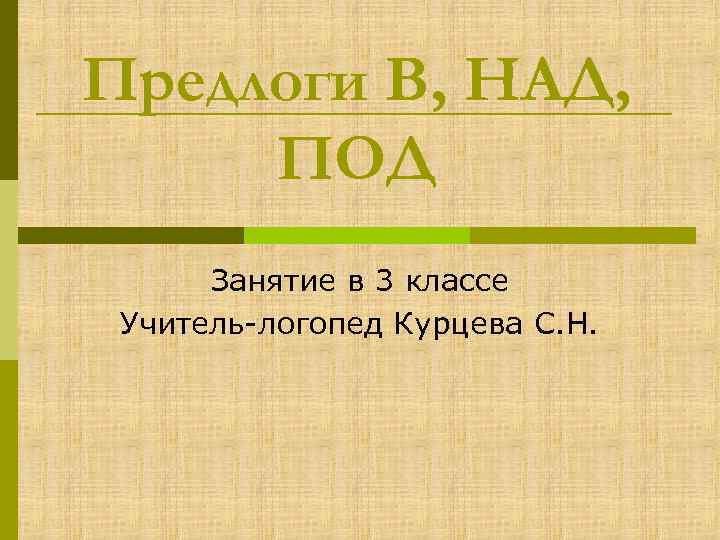 Предлоги В, НАД, ПОД Занятие в 3 классе Учитель-логопед Курцева С. Н. 