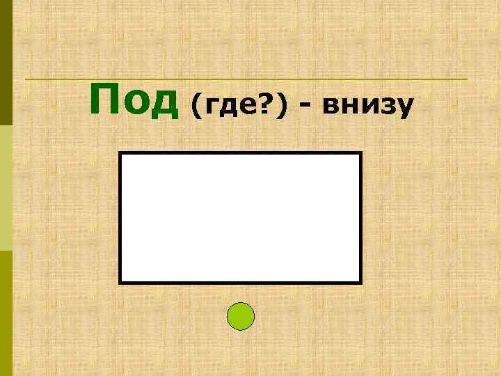 Под (где? ) - внизу 