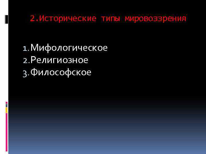 2. Исторические типы мировоззрения 1. Мифологическое 2. Религиозное 3. Философское 