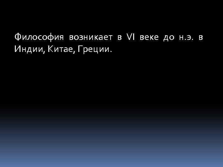 Философия возникает в VI веке до н. э. в Индии, Китае, Греции. 