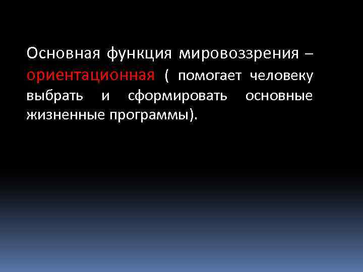 Основная функция мировоззрения – ориентационная ( помогает человеку выбрать и сформировать жизненные программы). основные