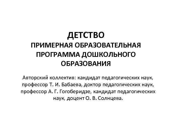 ДЕТСТВО ПРИМЕРНАЯ ОБРАЗОВАТЕЛЬНАЯ ПРОГРАММА ДОШКОЛЬНОГО ОБРАЗОВАНИЯ Авторский коллектив: кандидат педагогических наук, профессор Т. И.